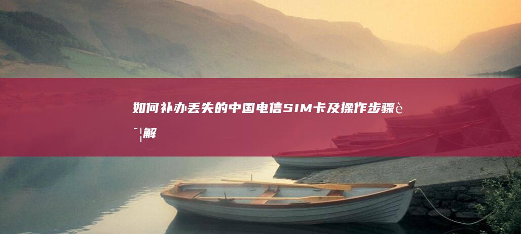 如何补办丢失的中国电信SIM卡及操作步骤详解